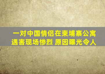 一对中国情侣在柬埔寨公寓遇害现场惨烈 原因曝光令人